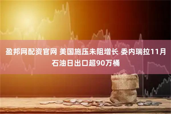 盈邦网配资官网 美国施压未阻增长 委内瑞拉11月石油日出口超90万桶