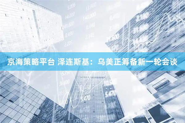 京海策略平台 泽连斯基：乌美正筹备新一轮会谈