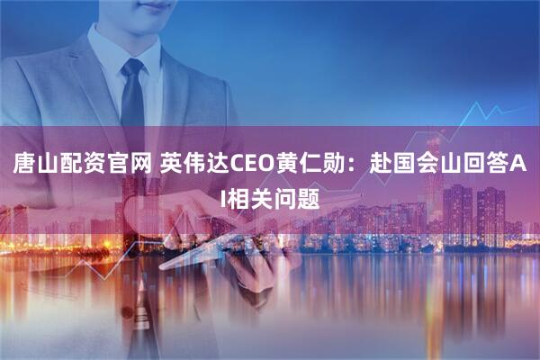 唐山配资官网 英伟达CEO黄仁勋：赴国会山回答AI相关问题