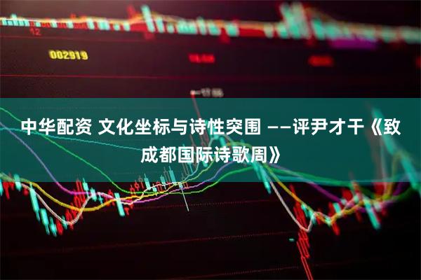 中华配资 文化坐标与诗性突围 ——评尹才干《致成都国际诗歌周》