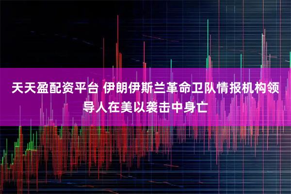 天天盈配资平台 伊朗伊斯兰革命卫队情报机构领导人在美以袭击中身亡