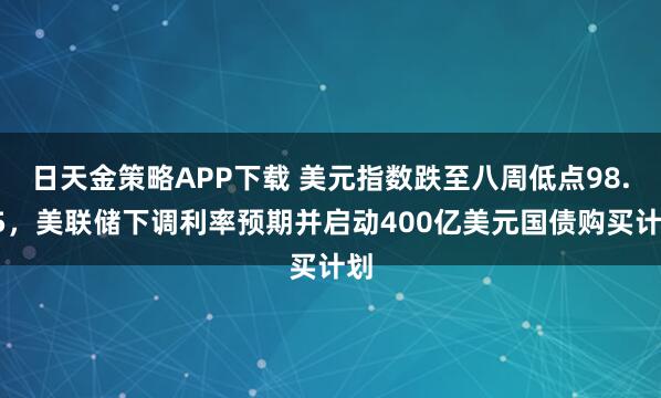 日天金策略APP下载 美元指数跌至八周低点98.35，美联储下调利率预期并启动400亿美元国债购买计划