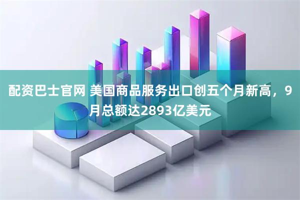 配资巴士官网 美国商品服务出口创五个月新高，9月总额达2893亿美元