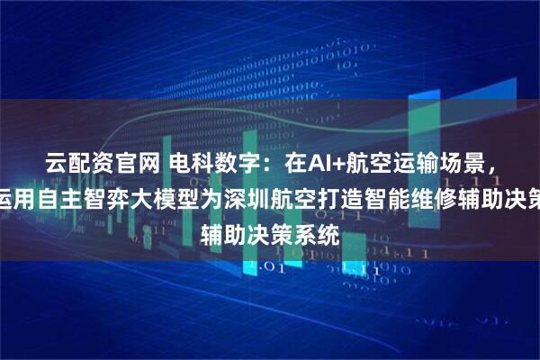云配资官网 电科数字：在AI+航空运输场景，公司运用自主智弈大模型为深圳航空打造智能维修辅助决策系统