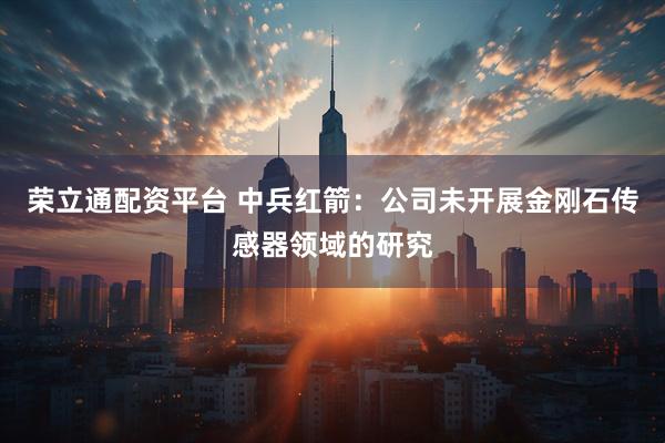 荣立通配资平台 中兵红箭：公司未开展金刚石传感器领域的研究