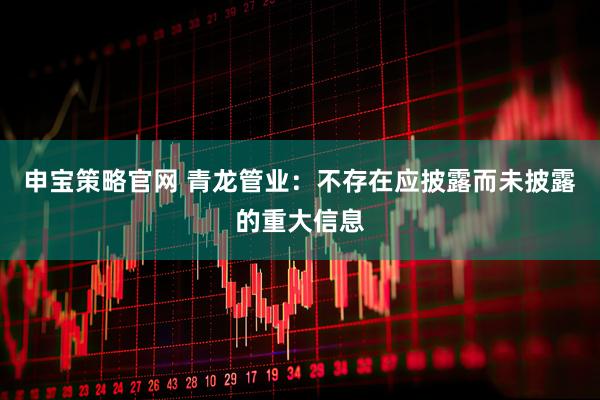申宝策略官网 青龙管业：不存在应披露而未披露的重大信息