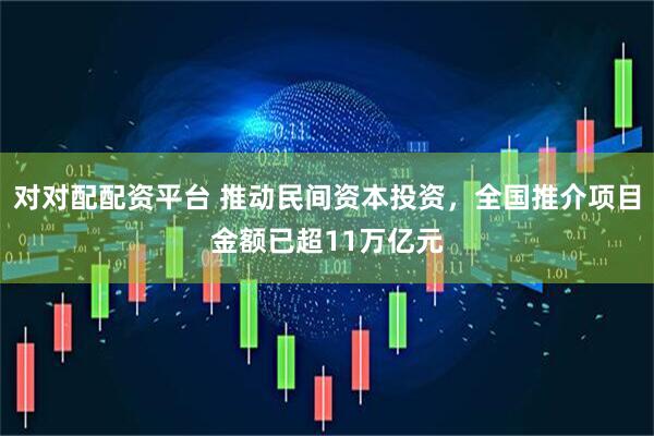 对对配配资平台 推动民间资本投资，全国推介项目金额已超11万亿元