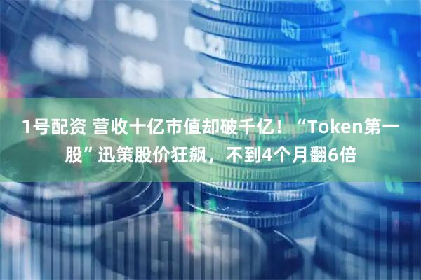 1号配资 营收十亿市值却破千亿！“Token第一股”迅策股价狂飙，不到4个月翻6倍