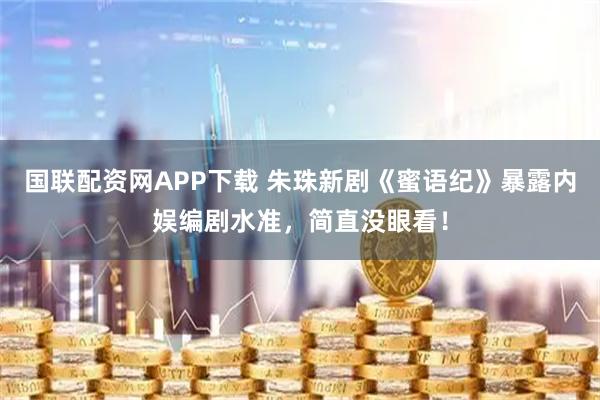 国联配资网APP下载 朱珠新剧《蜜语纪》暴露内娱编剧水准，简直没眼看！
