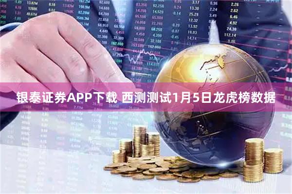 银泰证券APP下载 西测测试1月5日龙虎榜数据