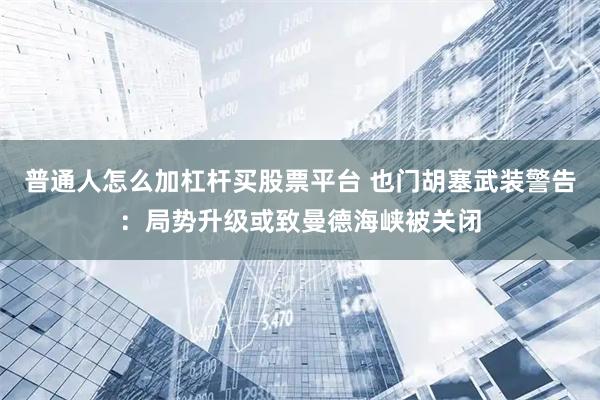 普通人怎么加杠杆买股票平台 也门胡塞武装警告：局势升级或致曼德海峡被关闭