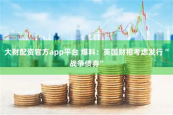 大财配资官方app平台 爆料：英国财相考虑发行“战争债券”
