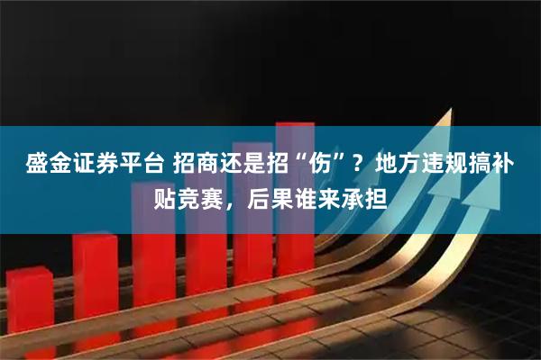 盛金证券平台 招商还是招“伤”？地方违规搞补贴竞赛，后果谁来承担