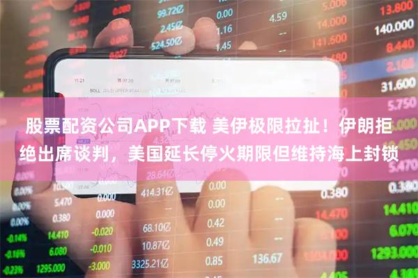 股票配资公司APP下载 美伊极限拉扯！伊朗拒绝出席谈判，美国延长停火期限但维持海上封锁