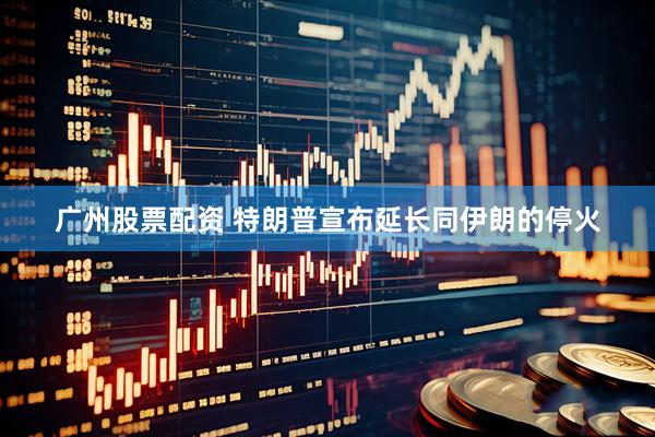 广州股票配资 特朗普宣布延长同伊朗的停火