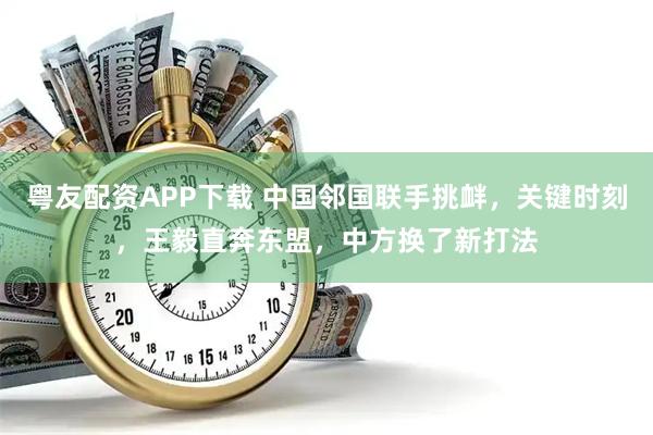 粤友配资APP下载 中国邻国联手挑衅，关键时刻，王毅直奔东盟，中方换了新打法