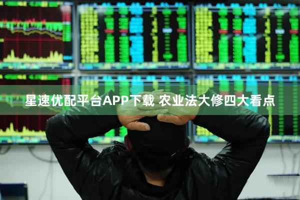 星速优配平台APP下载 农业法大修四大看点