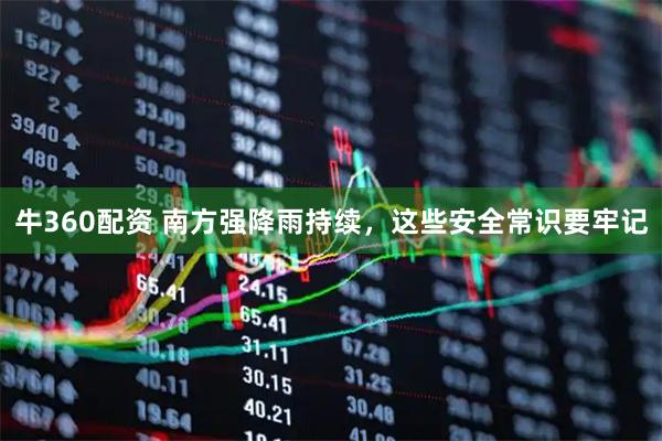 牛360配资 南方强降雨持续，这些安全常识要牢记
