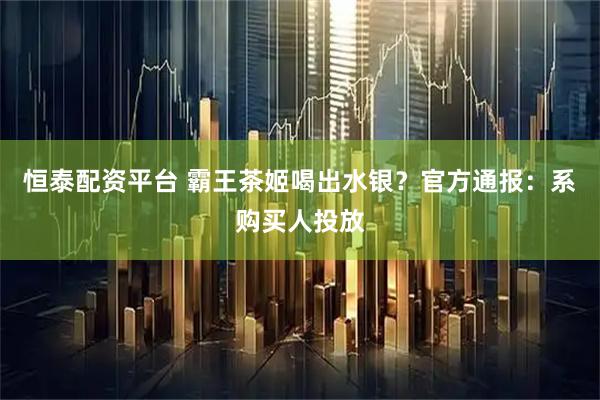 恒泰配资平台 霸王茶姬喝出水银？官方通报：系购买人投放