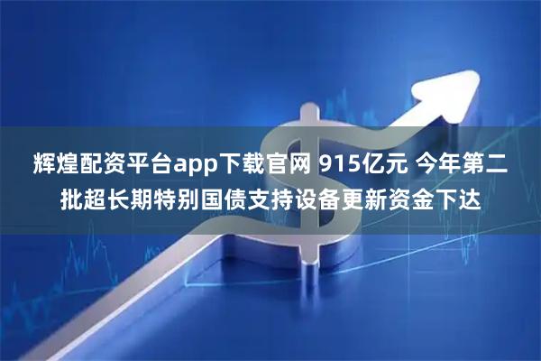 辉煌配资平台app下载官网 915亿元 今年第二批超长期特别国债支持设备更新资金下达