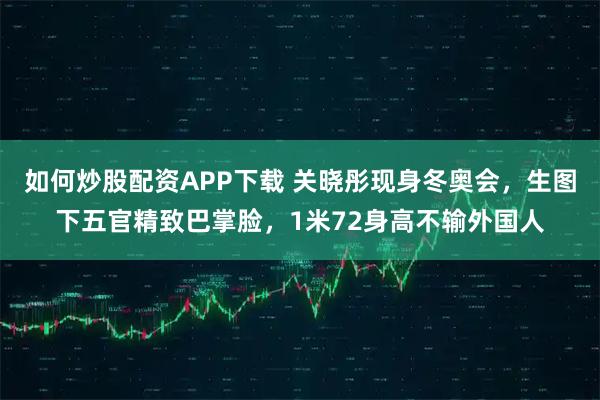 如何炒股配资APP下载 关晓彤现身冬奥会，生图下五官精致巴掌脸，1米72身高不输外国人