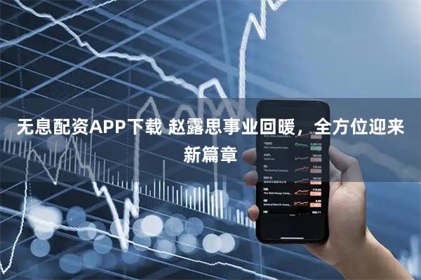 无息配资APP下载 赵露思事业回暖，全方位迎来新篇章