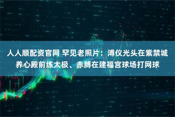人人顺配资官网 罕见老照片：溥仪光头在紫禁城养心殿前练太极、赤膊在建福宫球场打网球