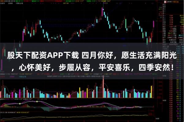 股天下配资APP下载 四月你好，愿生活充满阳光，心怀美好，步履从容，平安喜乐，四季安然！