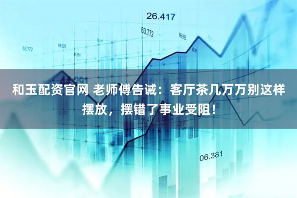 和玉配资官网 老师傅告诫：客厅茶几万万别这样摆放，摆错了事业受阻！