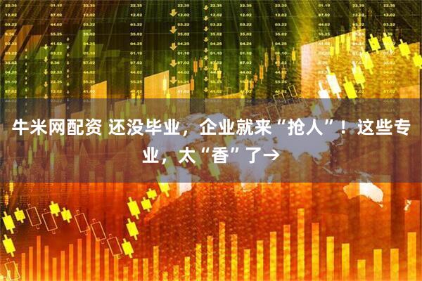 牛米网配资 还没毕业，企业就来“抢人”！这些专业，太“香”了→