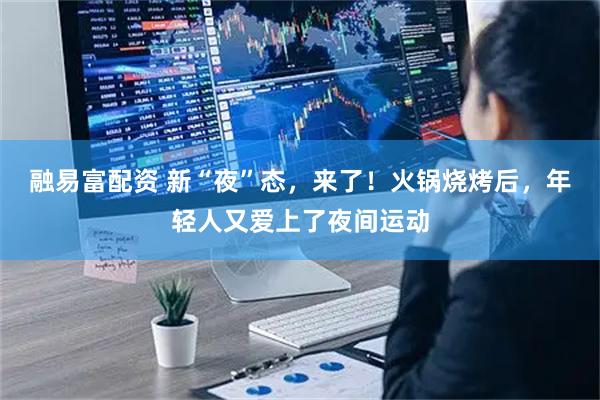 融易富配资 新“夜”态，来了！火锅烧烤后，年轻人又爱上了夜间运动